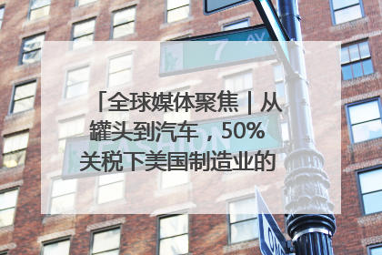 全球媒体聚焦｜从罐头到汽车，50%关税下美国制造业的“生死劫”