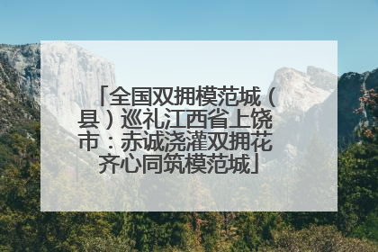 全国双拥模范城（县）巡礼江西省上饶市：赤诚浇灌双拥花 齐心同筑模范城