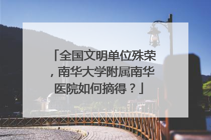 全国文明单位殊荣，南华大学附属南华医院如何摘得？