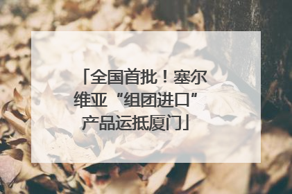 全国首批！塞尔维亚“组团进口”产品运抵厦门