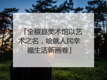全椒县美术馆以艺术之名，绘就人民幸福生活新画卷