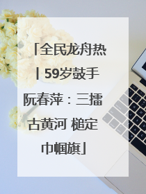 全民龙舟热丨59岁鼓手阮春萍：三擂古黄河 槌定巾帼旗