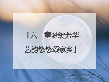 六一童梦绽芳华 艺韵悠悠颂家乡