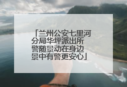 兰州公安七里河分局华坪派出所 警随景动在身边 景中有警更安心
