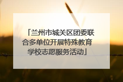 兰州市城关区团委联合多单位开展特殊教育学校志愿服务活动