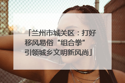 兰州市城关区：打好移风易俗“组合拳” 引领城乡文明新风尚
