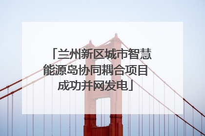 兰州新区城市智慧能源岛协同耦合项目成功并网发电