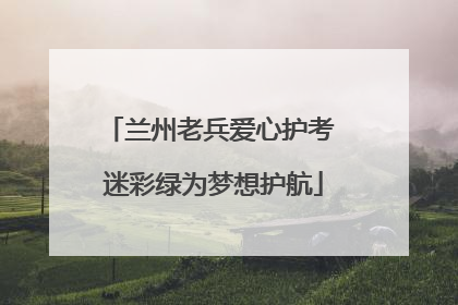 兰州老兵爱心护考 迷彩绿为梦想护航