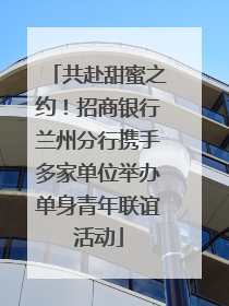 共赴甜蜜之约！招商银行兰州分行携手多家单位举办单身青年联谊活动