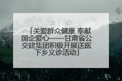 关爱群众健康 奉献国企爱心——甘肃省公交建集团积极开展送医下乡义诊活动