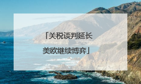 关税谈判延长 美欧继续博弈