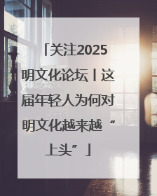 关注2025明文化论坛丨这届年轻人为何对明文化越来越“上头”