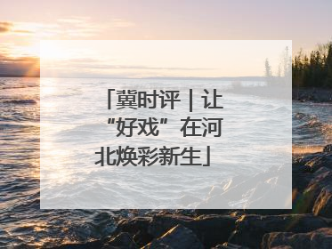 冀时评｜让“好戏”在河北焕彩新生