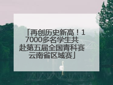 再创历史新高！17000多名学生共赴第五届全国青科赛云南省区域赛