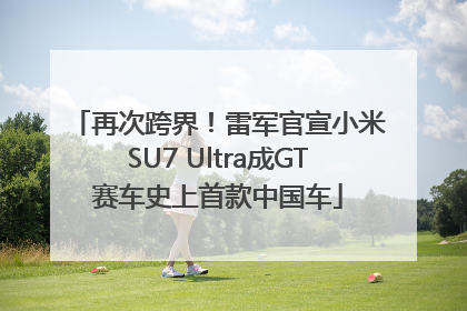 再次跨界！雷军官宣小米SU7 Ultra成GT赛车史上首款中国车