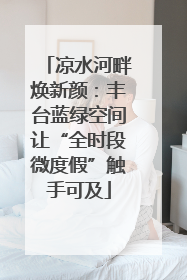 凉水河畔焕新颜：丰台蓝绿空间让“全时段微度假”触手可及