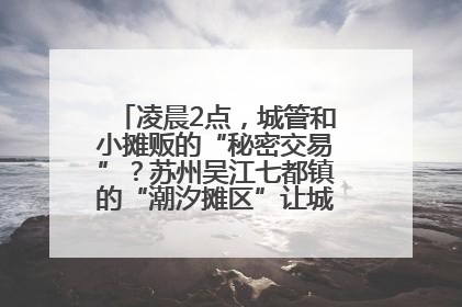 凌晨2点，城管和小摊贩的“秘密交易”？苏州吴江七都镇的“潮汐摊区”让城市管理有了人情味