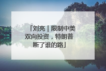 刘亮｜限制中美双向投资，特朗普断了谁的路