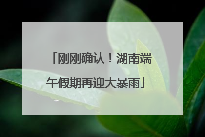 刚刚确认！湖南端午假期再迎大暴雨