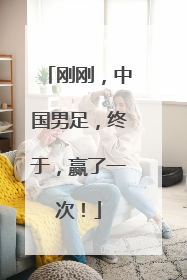刚刚，中国男足，终于，赢了一次！