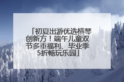 初夏出游优选横琴创新方！端午儿童双节多重福利、毕业季5折畅玩乐园