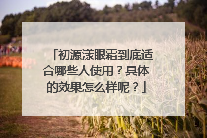 初源漾眼霜到底适合哪些人使用？具体的效果怎么样呢？
