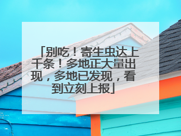别吃！寄生虫达上千条！多地正大量出现，多地已发现，看到立刻上报