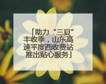 助力“三夏”丰收季，山东高速平度西收费站推出贴心服务