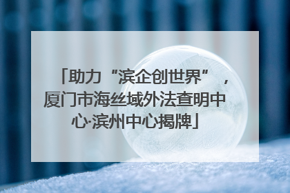 助力“滨企创世界”，厦门市海丝域外法查明中心·滨州中心揭牌
