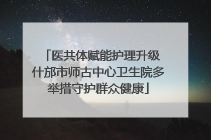 医共体赋能护理升级 什邡市师古中心卫生院多举措守护群众健康