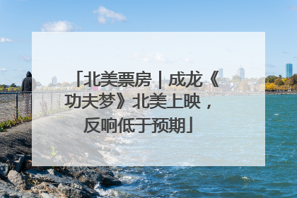 北美票房｜成龙《功夫梦》北美上映，反响低于预期