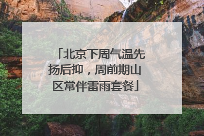 北京下周气温先扬后抑，周前期山区常伴雷雨套餐