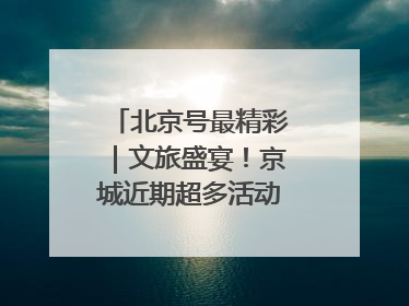 北京号最精彩｜文旅盛宴！京城近期超多活动轮番上线