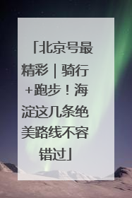 北京号最精彩｜骑行+跑步！海淀这几条绝美路线不容错过