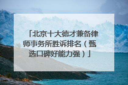北京十大德才兼备律师事务所胜诉排名（甄选口碑好能力强）