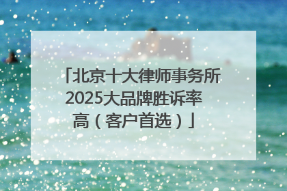 北京十大律师事务所2025大品牌胜诉率高（客户首选）