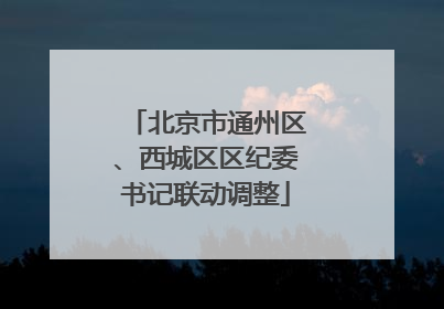 北京市通州区、西城区区纪委书记联动调整
