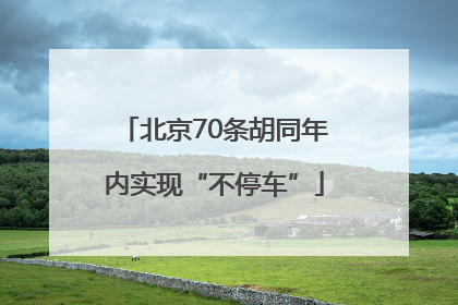 北京70条胡同年内实现“不停车”