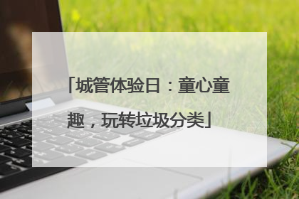 城管体验日：童心童趣，玩转垃圾分类