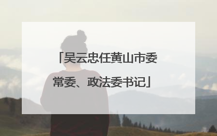 吴云忠任黄山市委常委、政法委书记