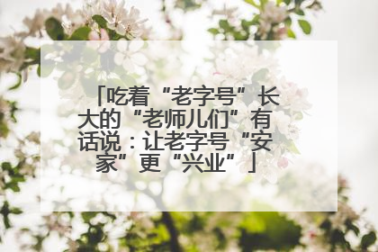 吃着“老字号”长大的“老师儿们”有话说：让老字号“安家”更“兴业”