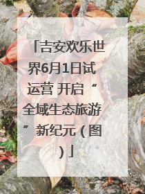 吉安欢乐世界6月1日试运营 开启“全域生态旅游”新纪元（图）