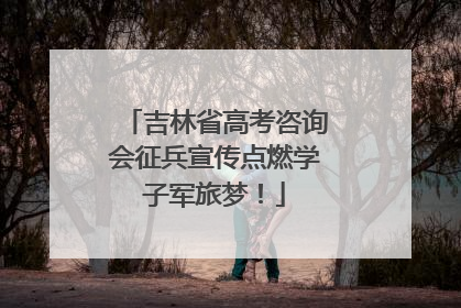 吉林省高考咨询会征兵宣传点燃学子军旅梦！