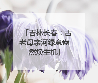 吉林长春：古老母亲河绿意盎然焕生机
