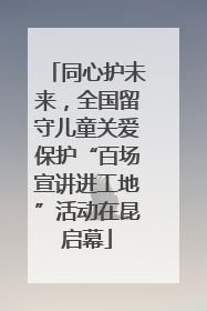 同心护未来，全国留守儿童关爱保护“百场宣讲进工地”活动在昆启幕