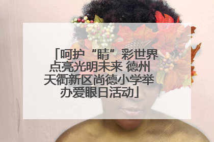 呵护“睛”彩世界点亮光明未来 德州天衢新区尚德小学举办爱眼日活动