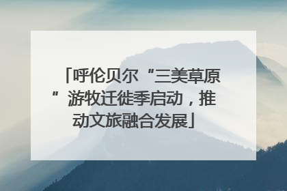 呼伦贝尔“三美草原”游牧迁徙季启动，推动文旅融合发展