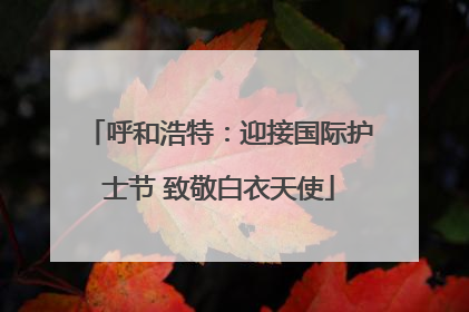 呼和浩特：迎接国际护士节 致敬白衣天使