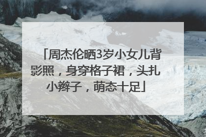 周杰伦晒3岁小女儿背影照，身穿格子裙，头扎小辫子，萌态十足