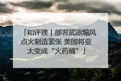 和评理｜部署武器煽风点火制造紧张 美国将亚太变成“火药桶”